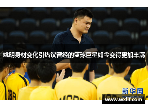 姚明身材变化引热议曾经的篮球巨星如今变得更加丰满