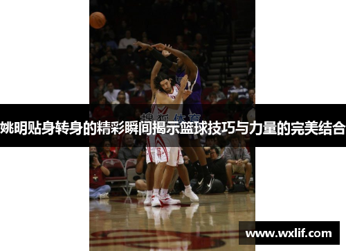 姚明贴身转身的精彩瞬间揭示篮球技巧与力量的完美结合