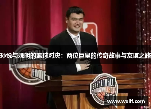 孙悦与姚明的篮球对决：两位巨星的传奇故事与友谊之路