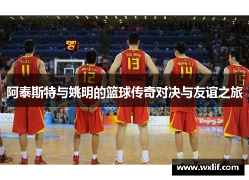 阿泰斯特与姚明的篮球传奇对决与友谊之旅