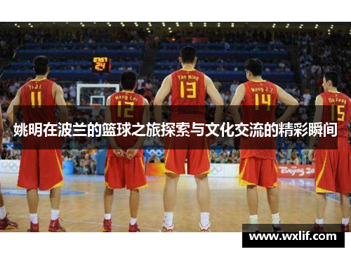 姚明在波兰的篮球之旅探索与文化交流的精彩瞬间