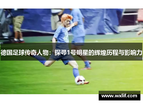 德国足球传奇人物：探寻1号明星的辉煌历程与影响力