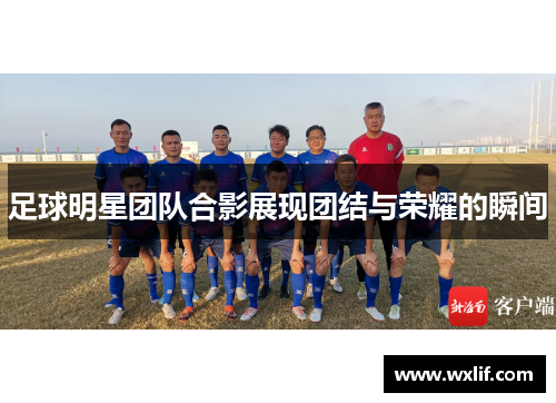 足球明星团队合影展现团结与荣耀的瞬间