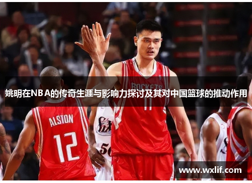 姚明在NBA的传奇生涯与影响力探讨及其对中国篮球的推动作用