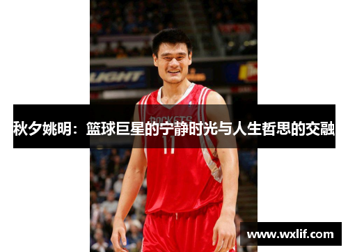 秋夕姚明：篮球巨星的宁静时光与人生哲思的交融