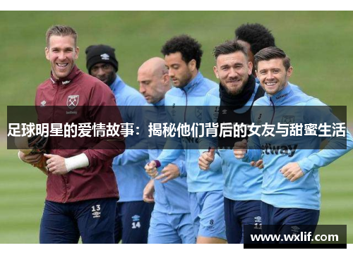 足球明星的爱情故事：揭秘他们背后的女友与甜蜜生活