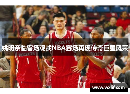 姚明亲临客场观战NBA赛场再现传奇巨星风采