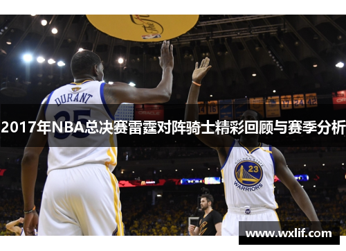 2017年NBA总决赛雷霆对阵骑士精彩回顾与赛季分析