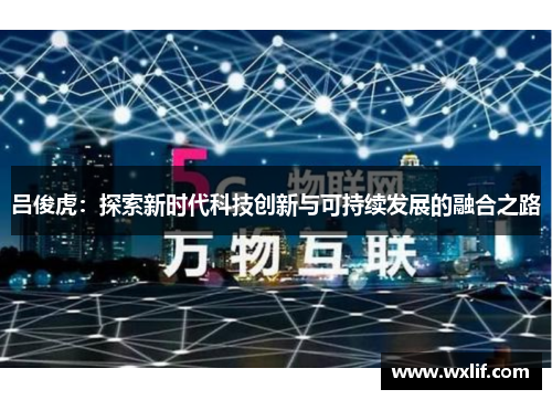 吕俊虎：探索新时代科技创新与可持续发展的融合之路