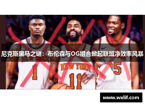 尼克斯黑马之谜：布伦森与OG组合掀起联盟净效率风暴